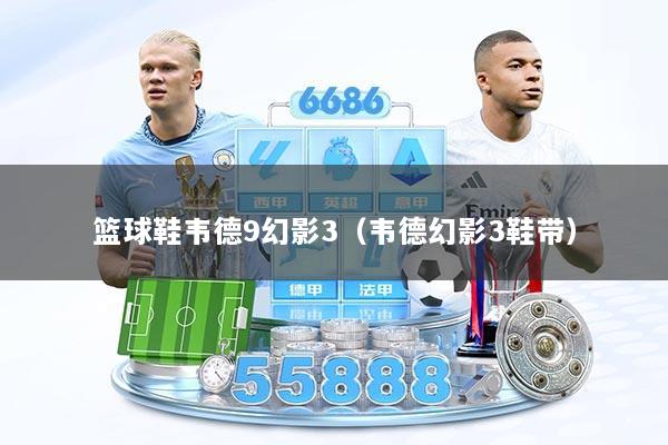 篮球鞋韦德9幻影3（韦德幻影3鞋带）