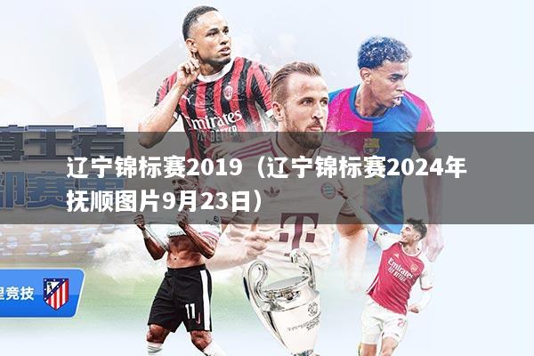 辽宁锦标赛2019（辽宁锦标赛2024年抚顺图片9月23日）