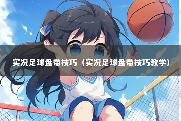 实况足球盘带技巧（实况足球盘带技巧教学）