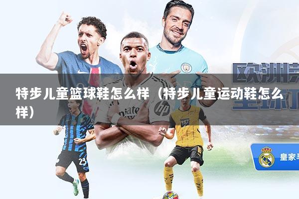 特步儿童篮球鞋怎么样（特步儿童运动鞋怎么样）