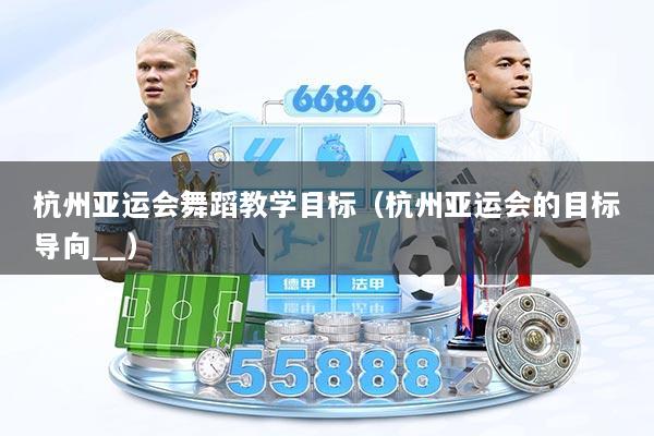 杭州亚运会舞蹈教学目标（杭州亚运会的目标导向__）