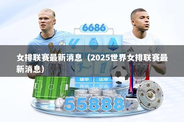 女排联赛最新消息（2025世界女排联赛最新消息）