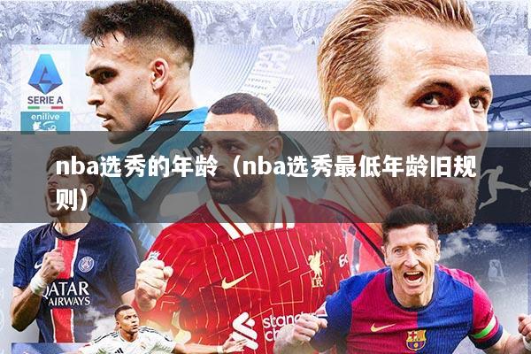 详细阅读:nba选秀的年龄(nba选秀最低年龄旧规则) nba选秀的年龄(nba选秀最低年龄旧规则)