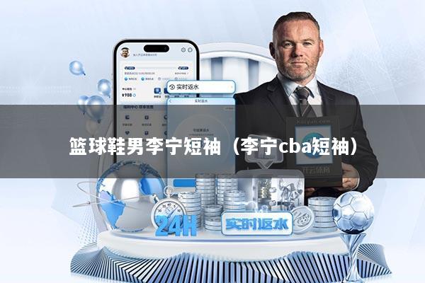 篮球鞋男李宁短袖（李宁cba短袖）