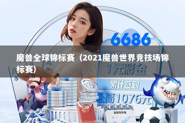 魔兽全球锦标赛（2021魔兽世界竞技场锦标赛）