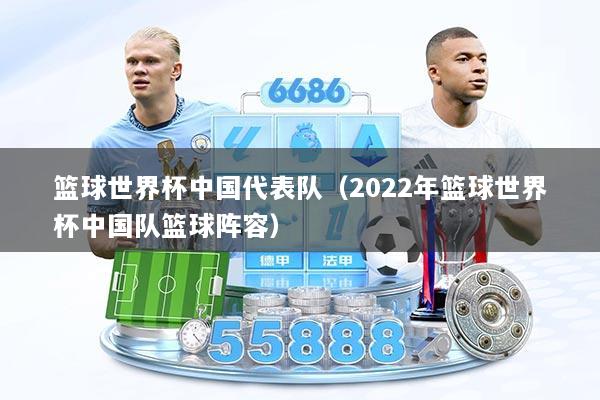 篮球世界杯中国代表队（2022年篮球世界杯中国队篮球阵容）