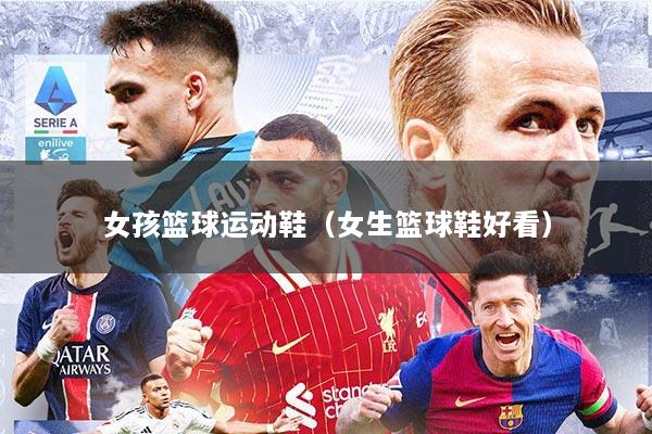 女孩篮球运动鞋(女生篮球鞋好看)