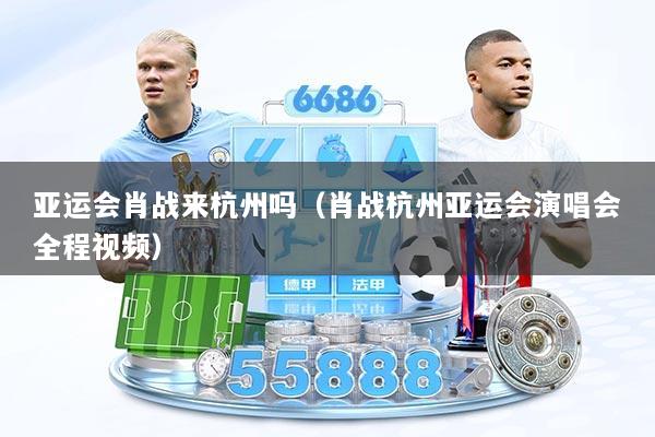 亚运会肖战来杭州吗(肖战杭州亚运会演唱会全程视频)