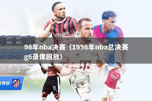 98年nba决赛(1998年nba总决赛g6录像回放)