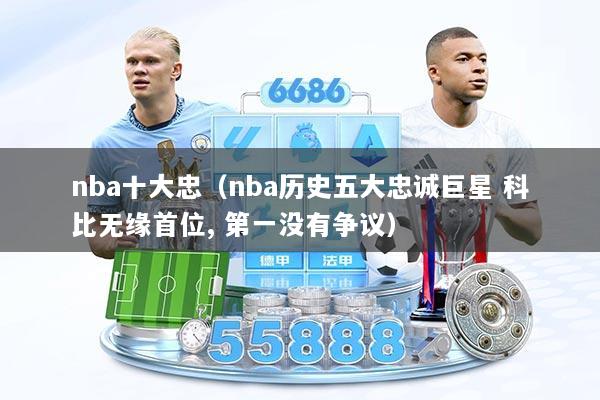 nba十大忠(nba历史五大忠诚巨星 科比无缘首位, 第一没有争议)