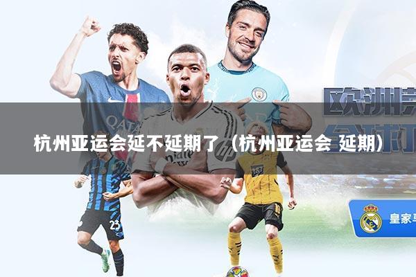 杭州亚运会延不延期了（杭州亚运会 延期）